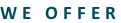 WE OFFER
